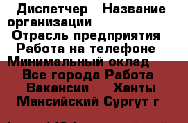 Диспетчер › Название организации ­ Dimond Style › Отрасль предприятия ­ Работа на телефоне › Минимальный оклад ­ 1 - Все города Работа » Вакансии   . Ханты-Мансийский,Сургут г.